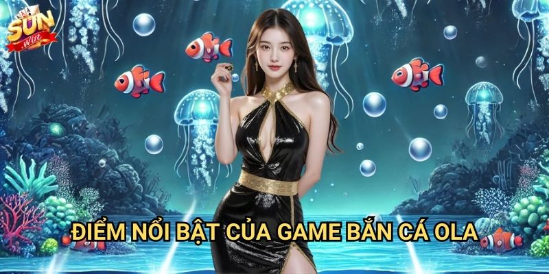Bắn cá OLA Sunwin - Trải nghiệm săn cá đỉnh cao 2 Điểm nổi bật của game bắn cá OLA